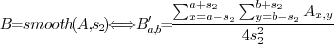 \begin{displaymath}
B=smooth(A,s_{2})\qquad\iff\qquad B_{a,b}'=\frac{\sum_{x=a-s_{2}}^{a+s_{2}}\sum_{y=b-s_{2}}^{b+s_{2}}A_{x,y}}{4s_{2}^{2}}
\end{displaymath}