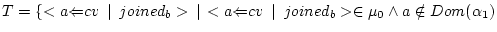 $ T = \{<{a}{\Leftarrow}{cv}\enskip\vert\enskip{joined_b}> \,\vert\, <{a}{\Leftarrow}{cv}\enskip\vert\enskip{joined_{b}}> \in \mu_0 \wedge a \notin Dom(\alpha_1)$