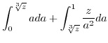 $\displaystyle \int_{0}^{\sqrt[3]{z}}ada+\int_{\sqrt[3]{z}}^{1}\frac{z}{a^{2}}da$