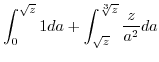 $\displaystyle \int_{0}^{\sqrt{z}}1da+\int_{\sqrt{z}}^{\sqrt[3]{z}}\frac{z}{a^{2}}da$