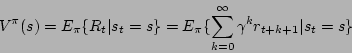 \begin{displaymath}
V^{\pi}(s)=E_{\pi}\{ R_{t}\vert s_{t}=s\}=E_{\pi}\{\sum_{k=0}^{\infty}\gamma^{k}r_{t+k+1}\vert s_{t}=s\}\end{displaymath}